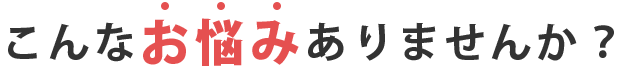 こんなお悩みありませんか?